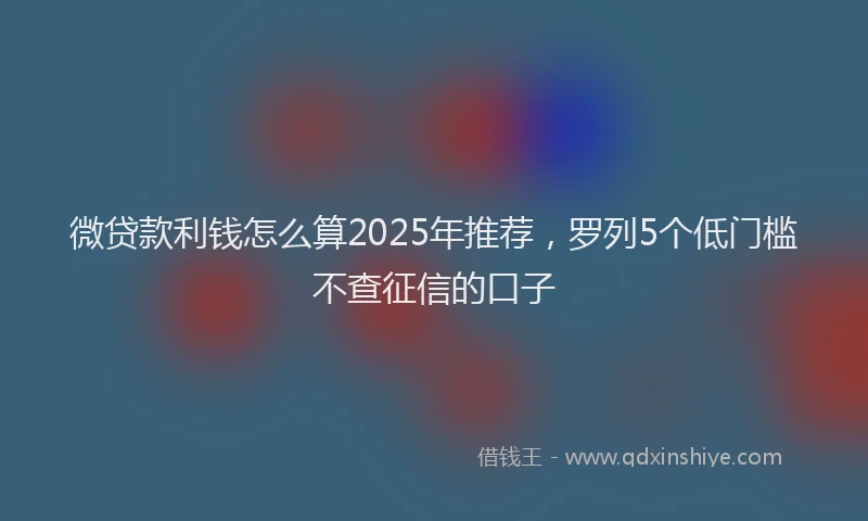 微贷款利钱怎么算2025年推荐，罗列5个低门槛不查征信的口子