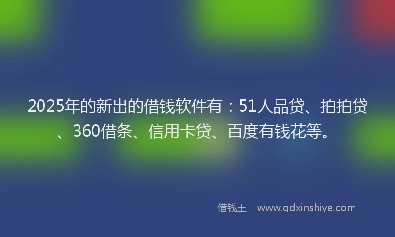 2025年的新出的借钱软件有：51人品贷、拍拍贷、360借条、信用卡贷、百度有钱花等。