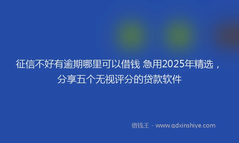 征信不好有逾期哪里可以借钱 急用2025年精选，分享五个无视评分的贷款软件