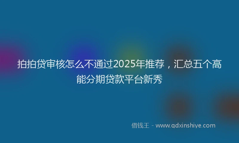 拍拍贷审核怎么不通过2025年推荐，汇总五个高能分期贷款平台新秀