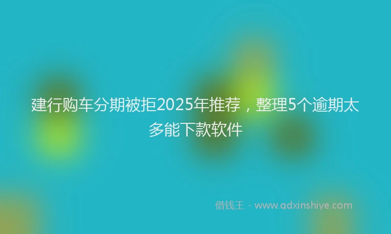 建行购车分期被拒2025年推荐，整理5个逾期太多能下款软件