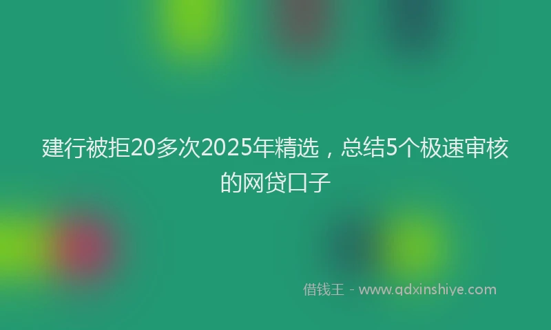 建行被拒20多次2025年精选，总结5个极速审核的网贷口子