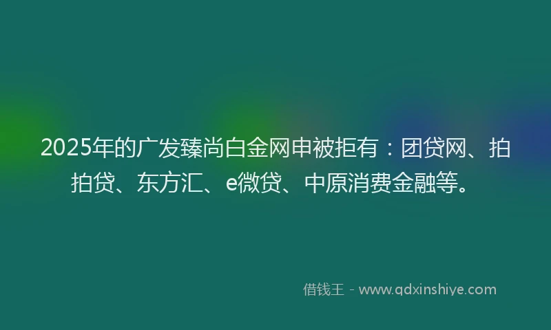2025年的广发臻尚白金网申被拒有：团贷网、拍拍贷、东方汇、e微贷、中原消费金融等。