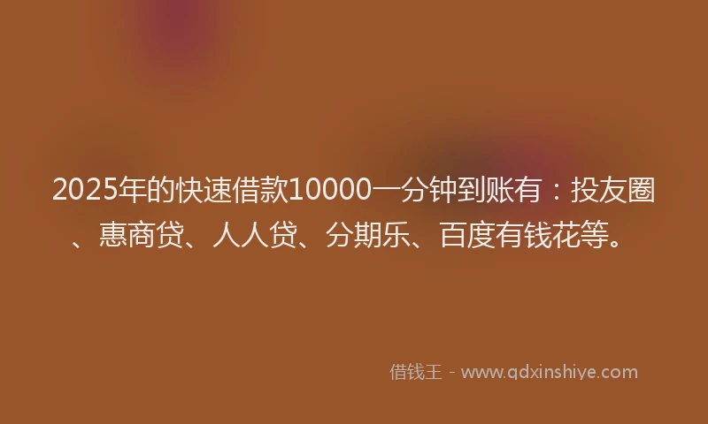 2025年的快速借款10000一分钟到账有：投友圈、惠商贷、人人贷、分期乐、百度有钱花等。