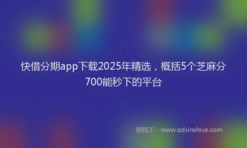 快借分期app下载2025年精选，概括5个芝麻分700能秒下的平台