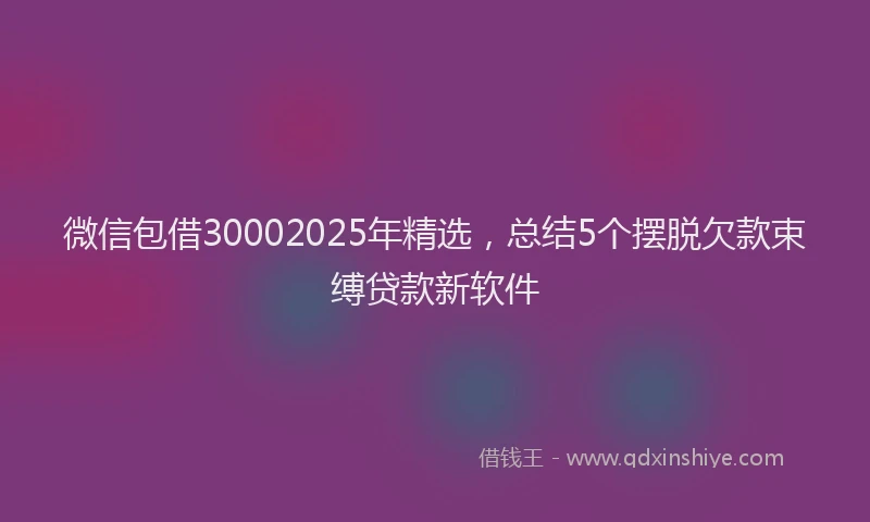 微信包借30002025年精选，总结5个摆脱欠款束缚贷款新软件
