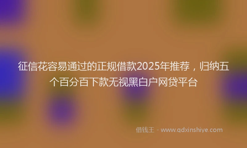 征信花容易通过的正规借款2025年推荐，归纳五个百分百下款无视黑白户网贷平台