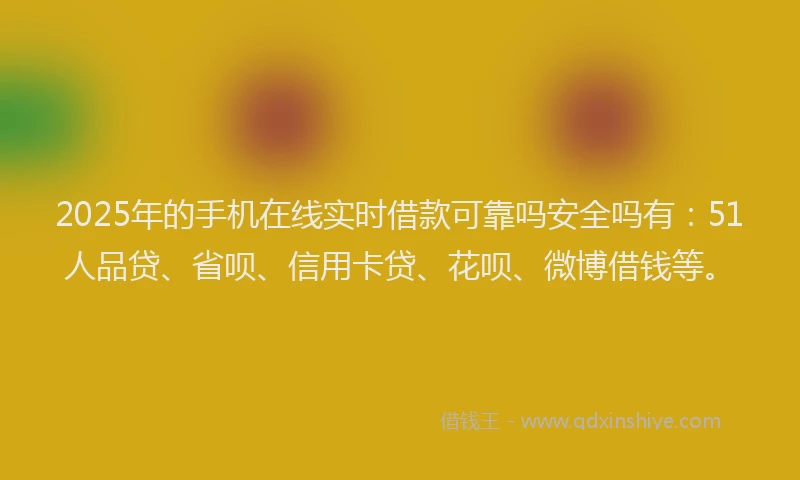 2025年的手机在线实时借款可靠吗安全吗有：51人品贷、省呗、信用卡贷、花呗、微博借钱等。