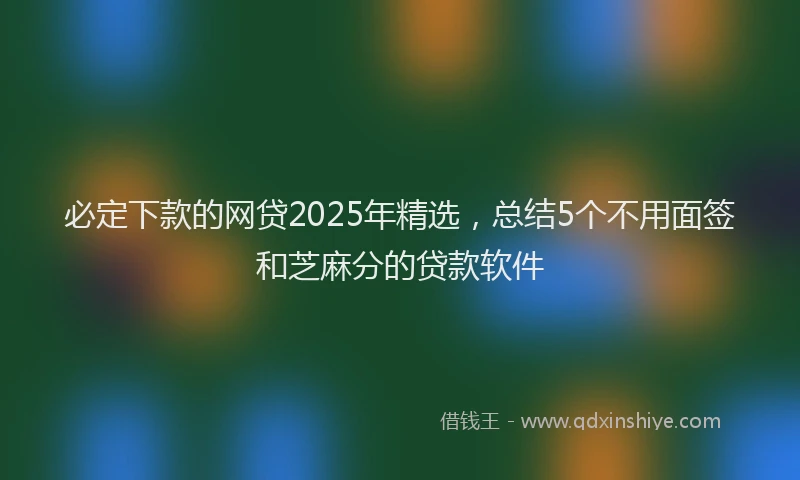必定下款的网贷2025年精选，总结5个不用面签和芝麻分的贷款软件