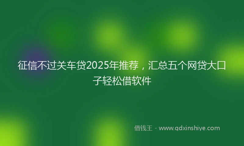 征信不过关车贷2025年推荐，汇总五个网贷大口子轻松借软件