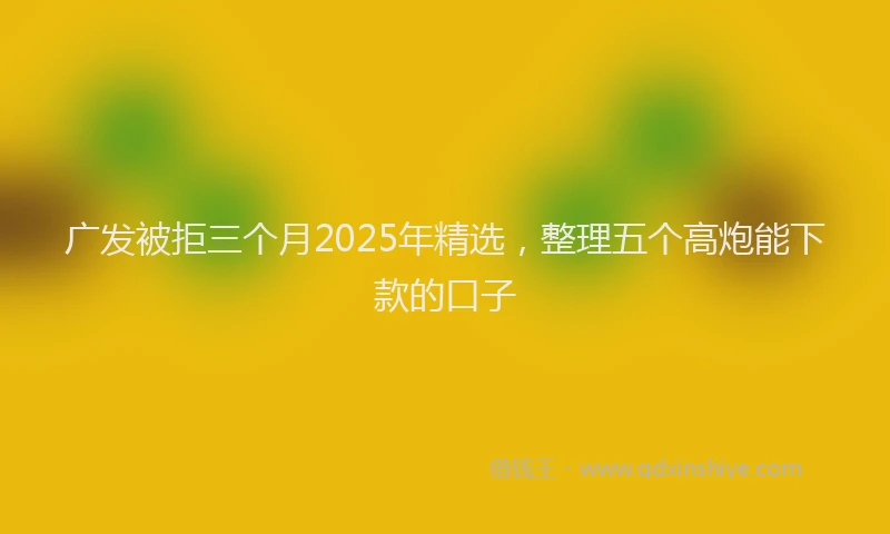 广发被拒三个月2025年精选，整理五个高炮能下款的口子