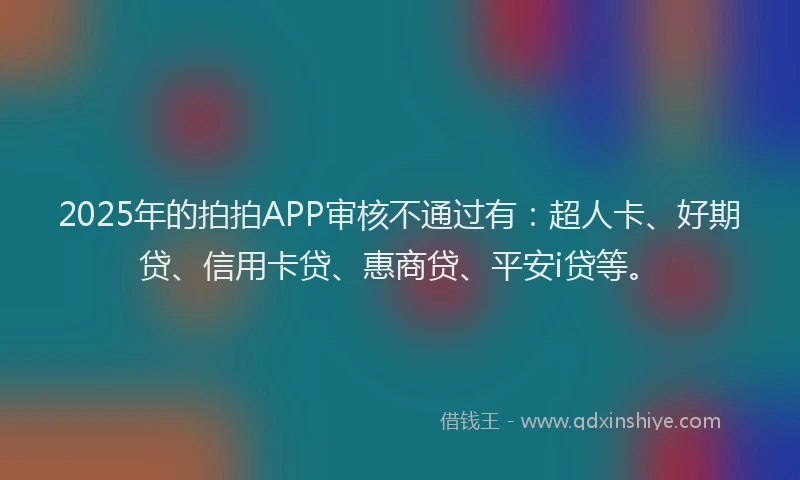 2025年的拍拍APP审核不通过有：超人卡、好期贷、信用卡贷、惠商贷、平安i贷等。