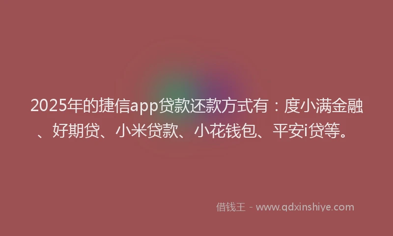 2025年的捷信app贷款还款方式有：度小满金融、好期贷、小米贷款、小花钱包、平安i贷等。