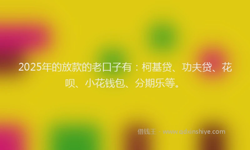 2025年的放款的老口子有：柯基贷、功夫贷、花呗、小花钱包、分期乐等。