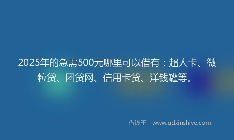2025年的急需500元哪里可以借有：超人卡、微粒贷、团贷网、信用卡贷、洋钱罐等。