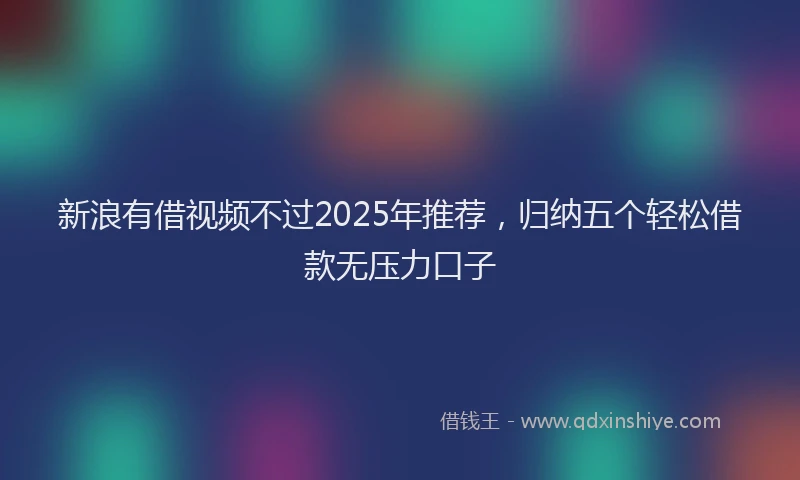 新浪有借视频不过2025年推荐，归纳五个轻松借款无压力口子