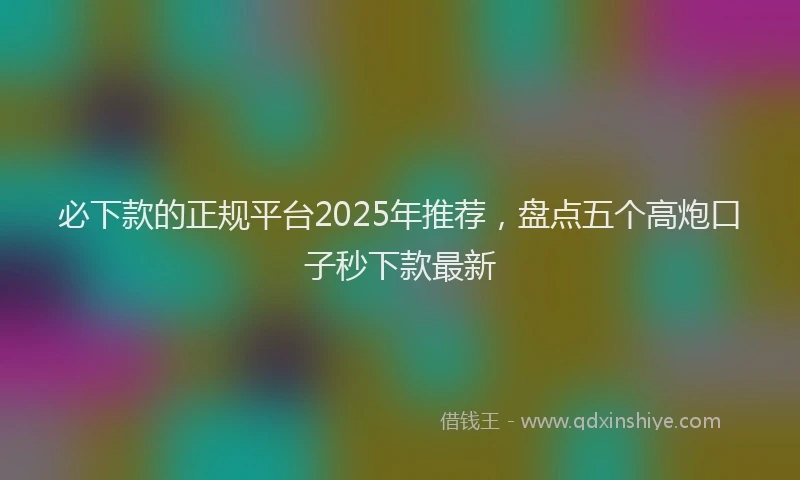 必下款的正规平台2025年推荐，盘点五个高炮口子秒下款最新
