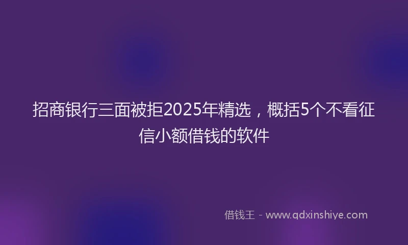 招商银行三面被拒2025年精选，概括5个不看征信小额借钱的软件