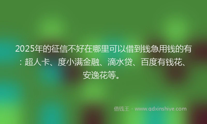 2025年的征信不好在哪里可以借到钱急用钱的有:超人卡、度小满金融、滴水贷、百度有钱花、安逸花等。