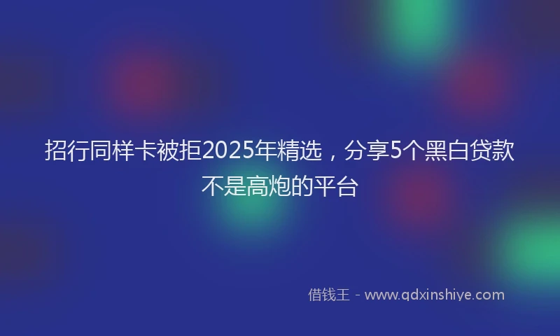 招行同样卡被拒2025年精选，分享5个黑白贷款不是高炮的平台