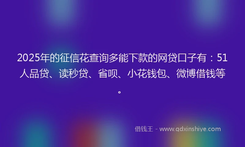 2025年的征信花查询多能下款的网贷口子有：51人品贷、读秒贷、省呗、小花钱包、微博借钱等。