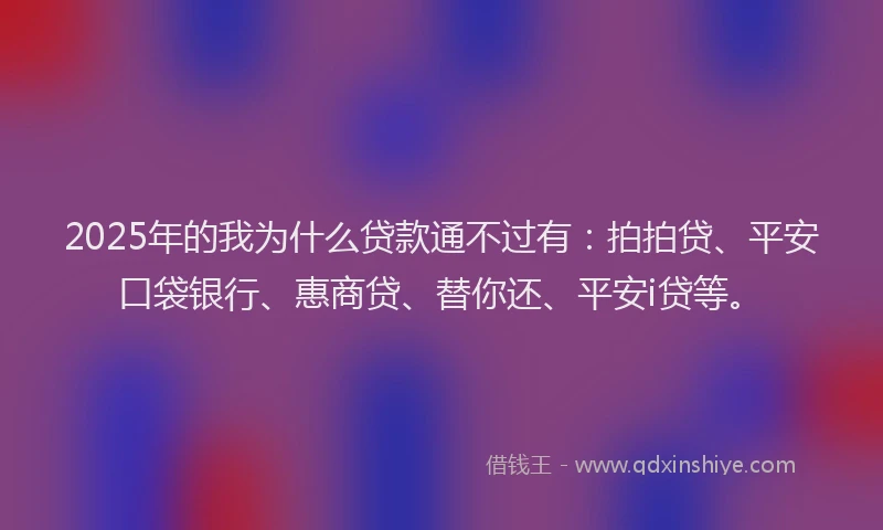 2025年的我为什么贷款通不过有：拍拍贷、平安口袋银行、惠商贷、替你还、平安i贷等。