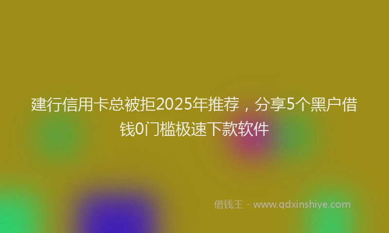建行信用卡总被拒2025年推荐，分享5个黑户借钱0门槛极速下款软件