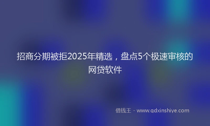 招商分期被拒2025年精选，盘点5个极速审核的网贷软件