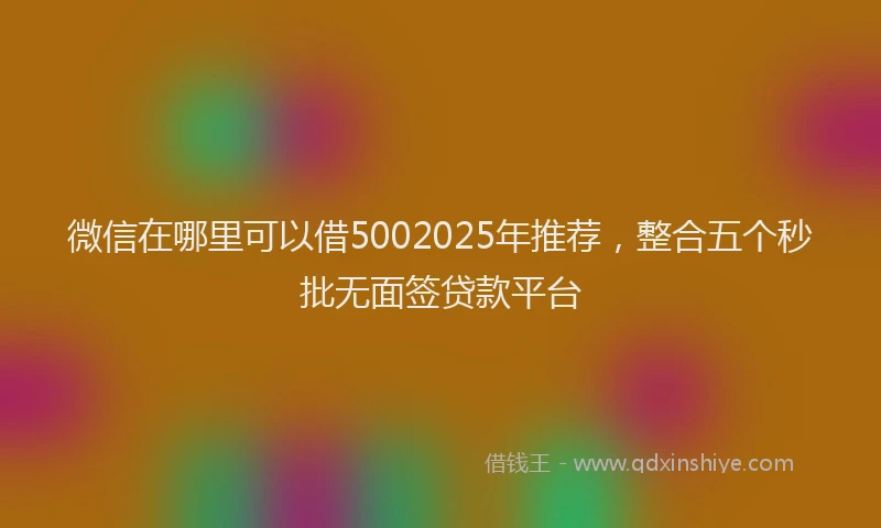微信在哪里可以借5002025年推荐，整合五个秒批无面签贷款平台