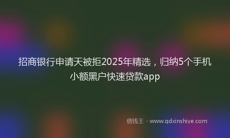 招商银行申请天被拒2025年精选，归纳5个手机小额黑户快速贷款app