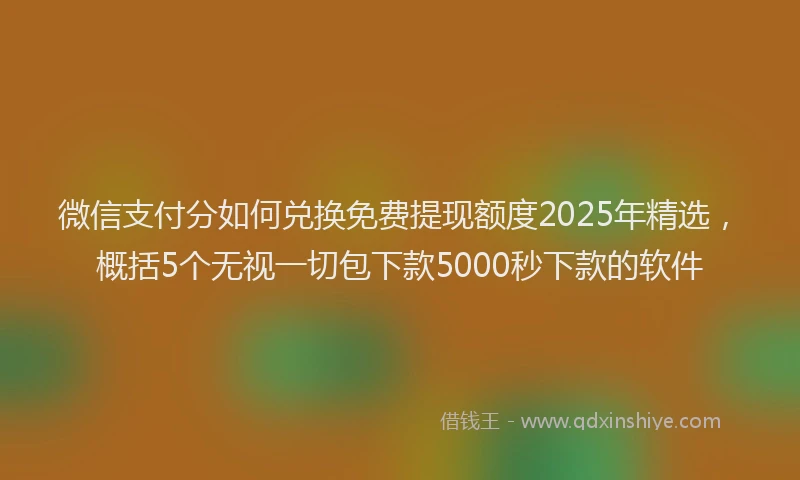 微信支付分如何兑换免费提现额度2025年精选，概括5个无视一切包下款5000秒下款的软件