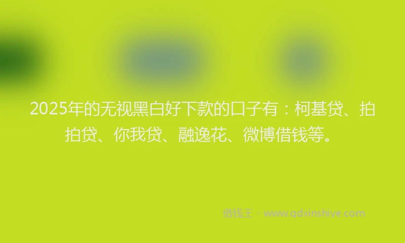 2025年的无视黑白好下款的口子有：柯基贷、拍拍贷、你我贷、融逸花、微博借钱等。