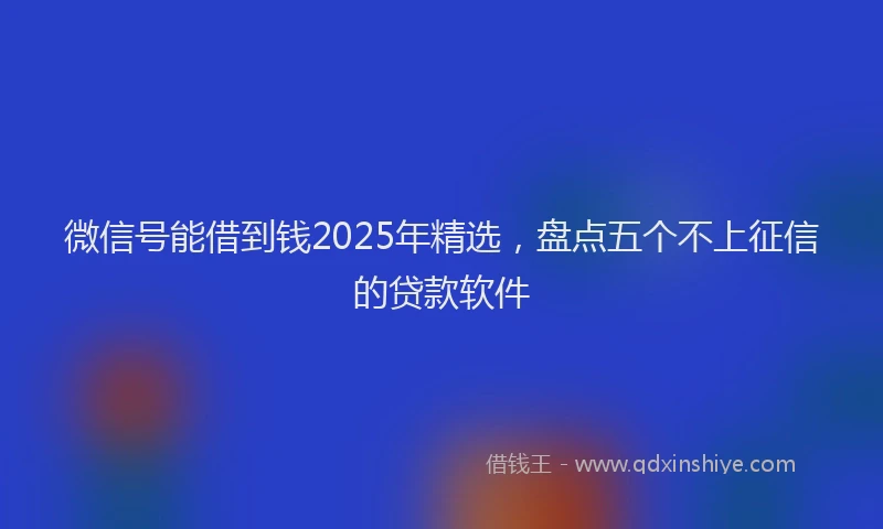微信号能借到钱2025年精选，盘点五个不上征信的贷款软件