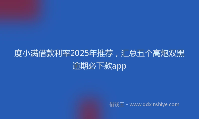 度小满借款利率2025年推荐，汇总五个高炮双黑逾期必下款app