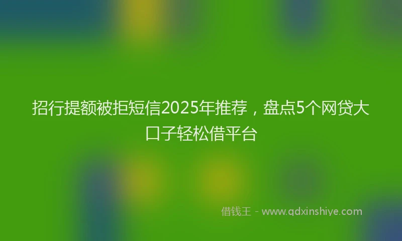 招行提额被拒短信2025年推荐，盘点5个网贷大口子轻松借平台