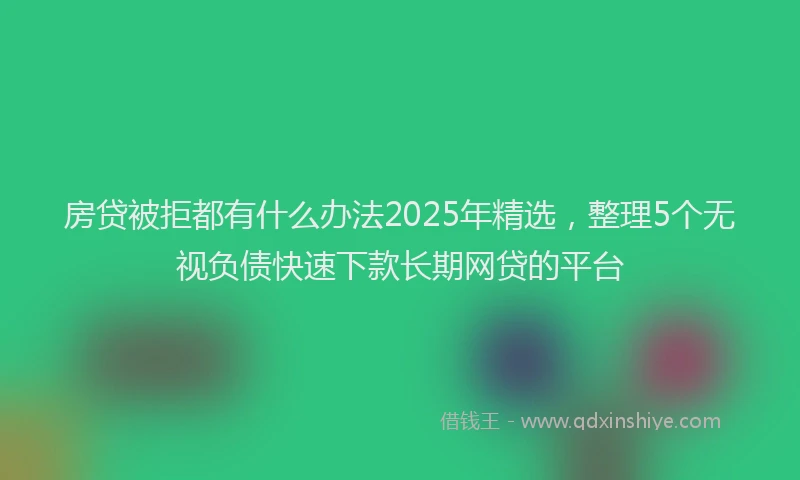 房贷被拒都有什么办法2025年精选，整理5个无视负债快速下款长期网贷的平台