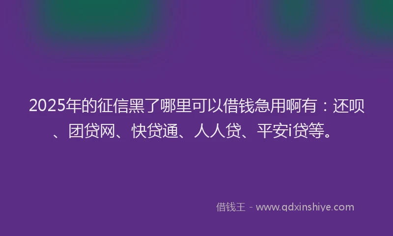 2025年的征信黑了哪里可以借钱急用啊有：还呗、团贷网、快贷通、人人贷、平安i贷等。