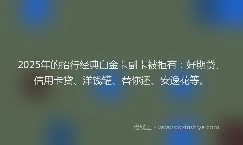 2025年的招行经典白金卡副卡被拒有：好期贷、信用卡贷、洋钱罐、替你还、安逸花等。