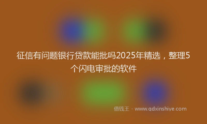 征信有问题银行贷款能批吗2025年精选，整理5个闪电审批的软件
