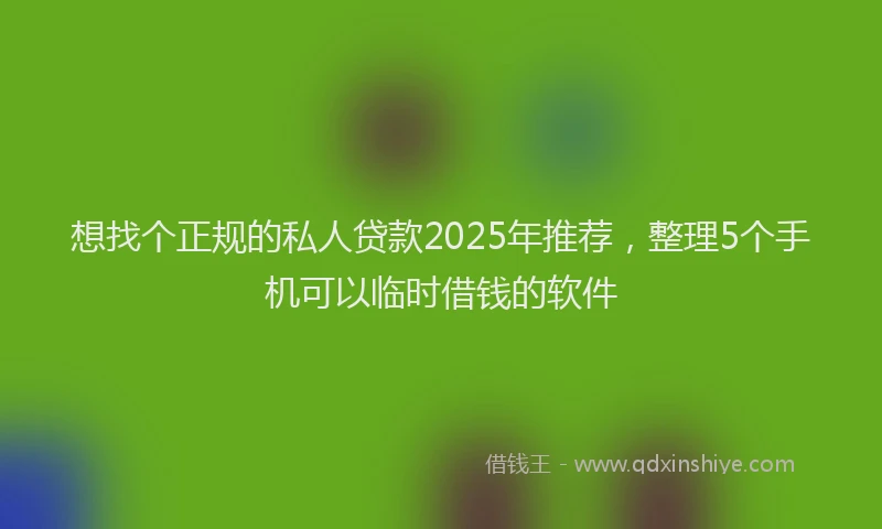想找个正规的私人贷款2025年推荐，整理5个手机可以临时借钱的软件