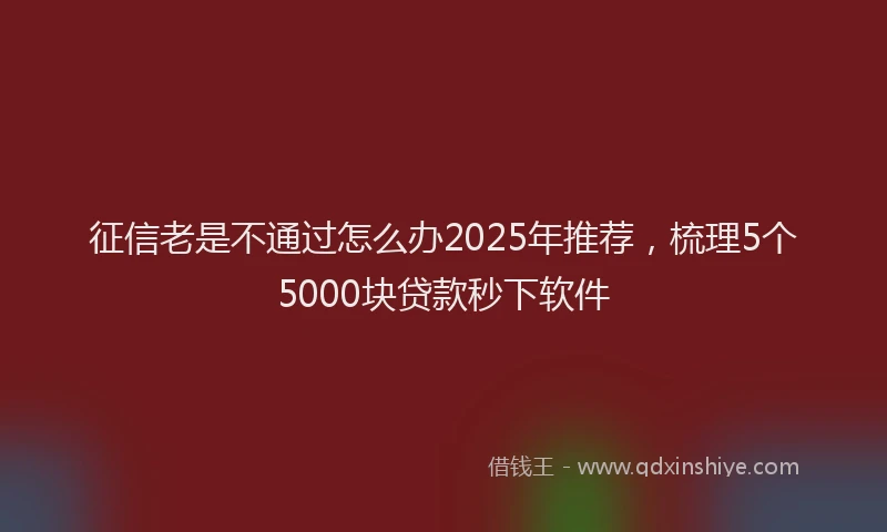 征信老是不通过怎么办2025年推荐，梳理5个5000块贷款秒下软件