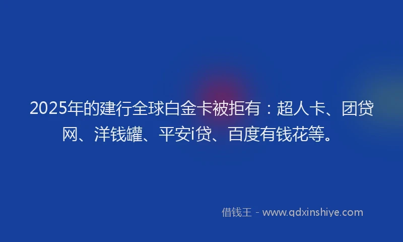 2025年的建行全球白金卡被拒有：超人卡、团贷网、洋钱罐、平安i贷、百度有钱花等。
