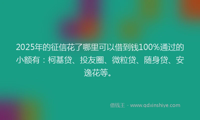 2025年的征信花了哪里可以借到钱100%通过的小额有：柯基贷、投友圈、微粒贷、随身贷、安逸花等。