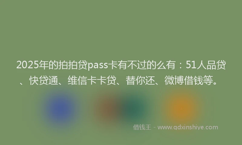 2025年的拍拍贷pass卡有不过的么有：51人品贷、快贷通、维信卡卡贷、替你还、微博借钱等。