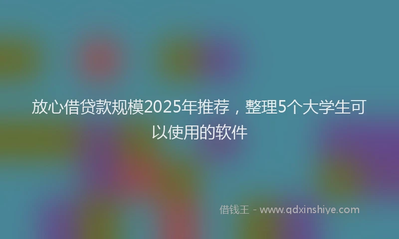 放心借贷款规模2025年推荐，整理5个大学生可以使用的软件