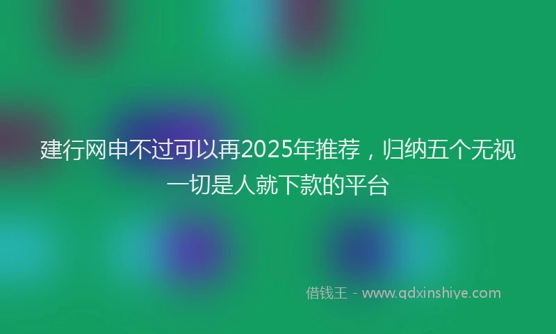 建行网申不过可以再2025年推荐，归纳五个无视一切是人就下款的平台