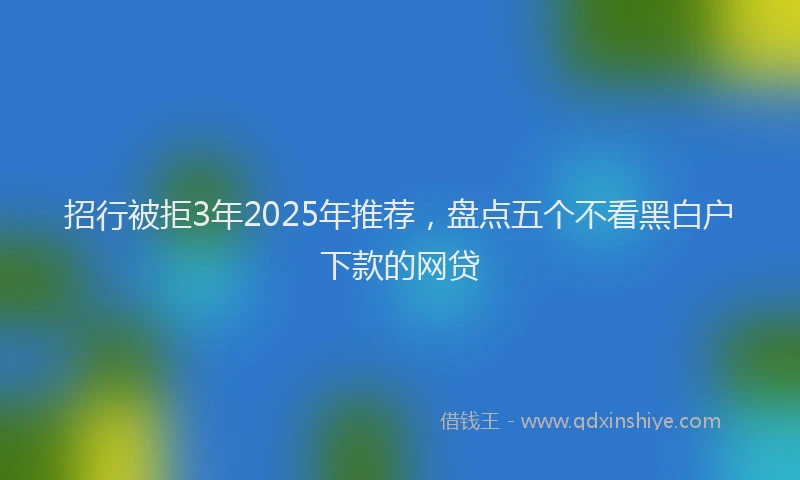 招行被拒3年2025年推荐，盘点五个不看黑白户下款的网贷