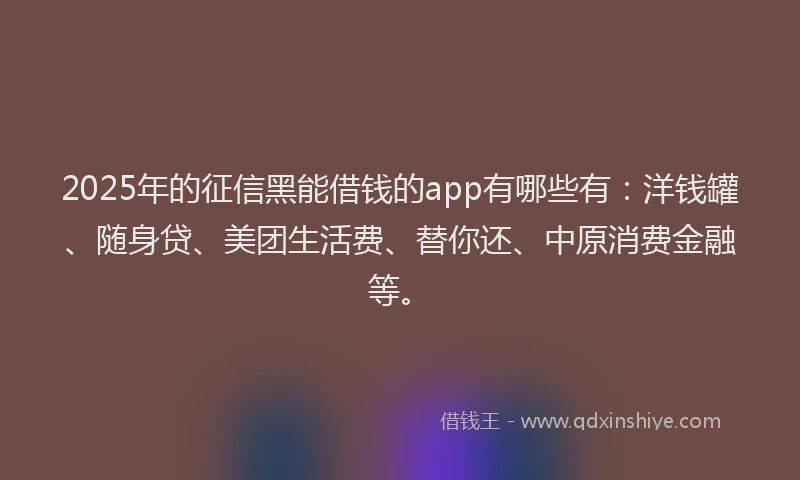 2025年的征信黑能借钱的app有哪些有：洋钱罐、随身贷、美团生活费、替你还、中原消费金融等。
