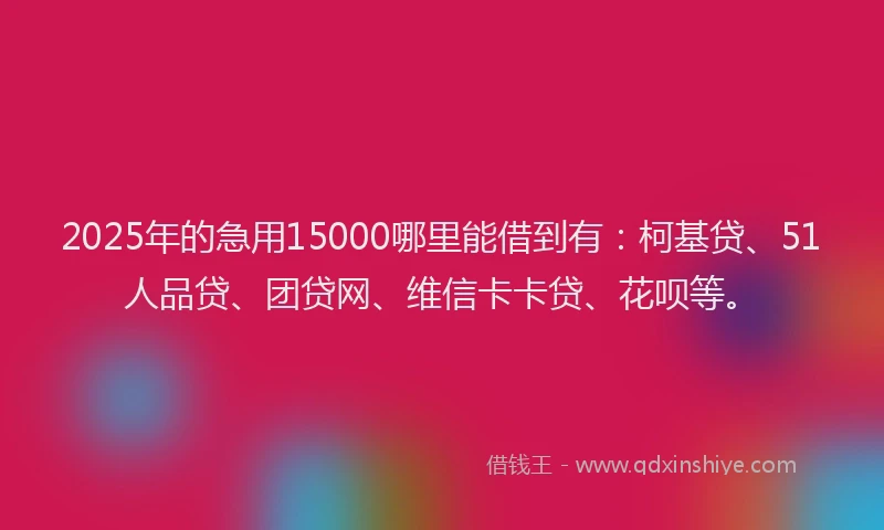 2025年的急用15000哪里能借到有：柯基贷、51人品贷、团贷网、维信卡卡贷、花呗等。