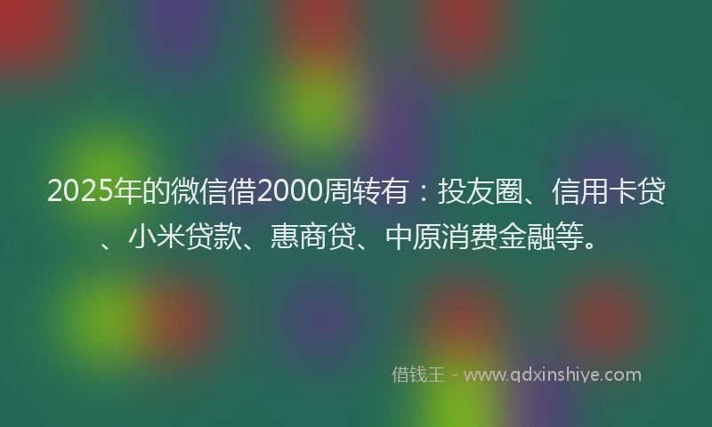2025年的微信借2000周转有：投友圈、信用卡贷、小米贷款、惠商贷、中原消费金融等。